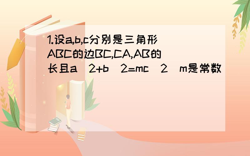 1.设a,b,c分别是三角形ABC的边BC,CA,AB的长且a^2+b^2=mc^2（m是常数）