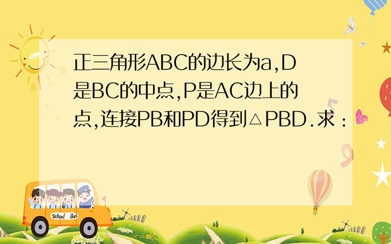 正三角形ABC的边长为a,D是BC的中点,P是AC边上的点,连接PB和PD得到△PBD.求：