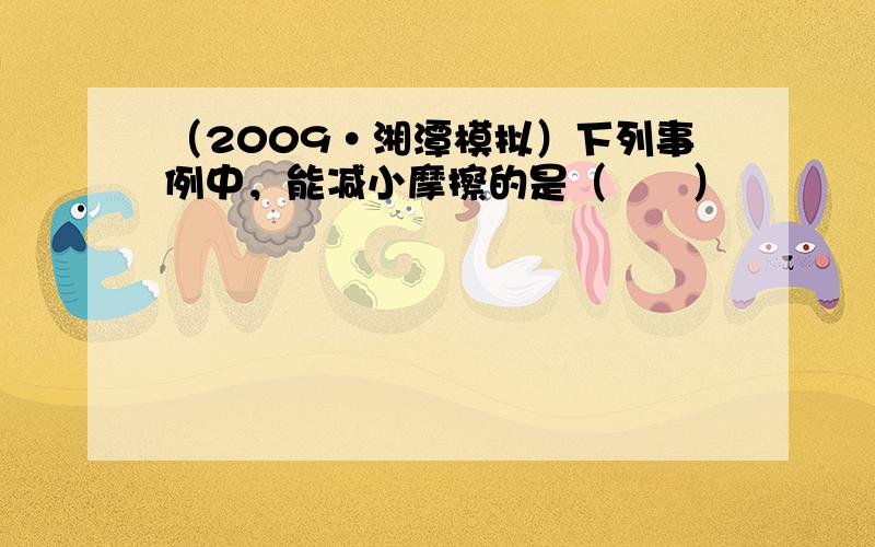 （2009•湘潭模拟）下列事例中，能减小摩擦的是（　　）