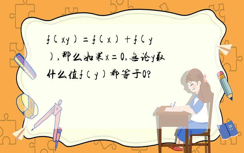 f(xy)=f(x)+f(y),那么如果x=0,无论y取什么值f（y)都等于0?