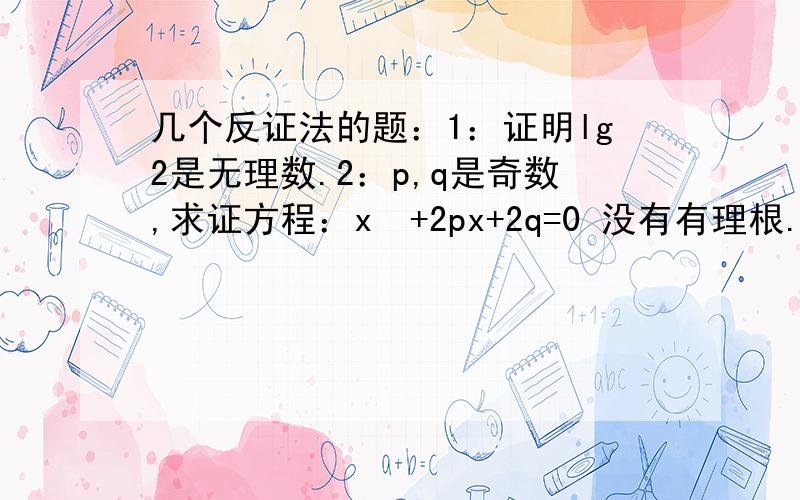 几个反证法的题：1：证明lg2是无理数.2：p,q是奇数,求证方程：x²+2px+2q=0 没有有理根.3：a