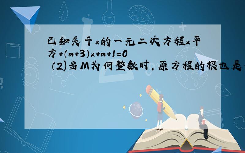 已知关于x的一元二次方程x平方+（m+3）x+m+1=0 （2)当M为何整数时,原方程的根也是整数