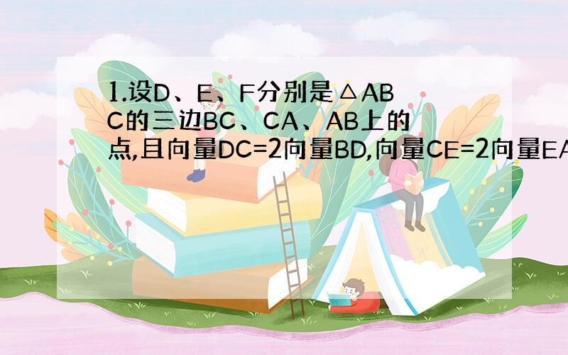 1.设D、E、F分别是△ABC的三边BC、CA、AB上的点,且向量DC=2向量BD,向量CE=2向量EA,AF=2向量F