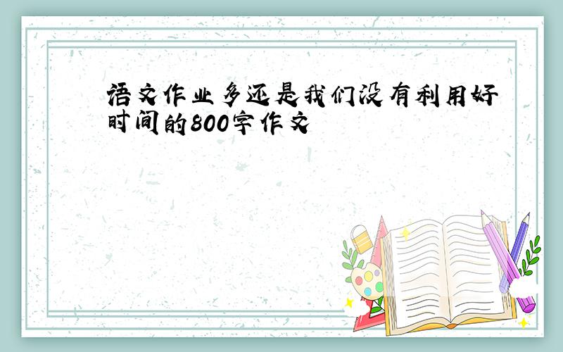 语文作业多还是我们没有利用好时间的800字作文