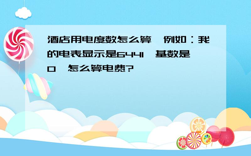 酒店用电度数怎么算,例如：我的电表显示是6441,基数是0,怎么算电费?