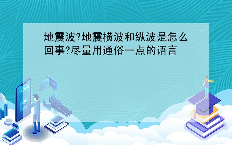 地震波?地震横波和纵波是怎么回事?尽量用通俗一点的语言