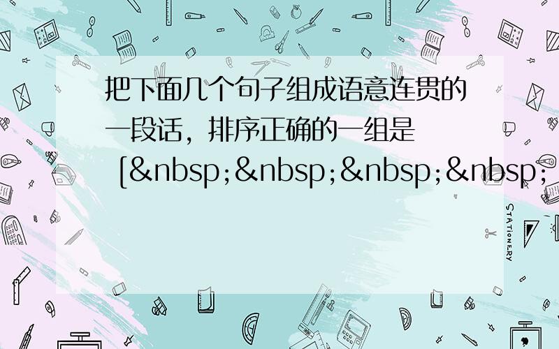 把下面几个句子组成语意连贯的一段话，排序正确的一组是　　 [     ] ①每一