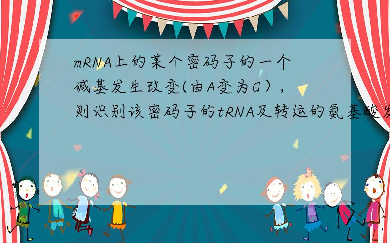 mRNA上的某个密码子的一个碱基发生改变(由A变为G）,则识别该密码子的tRNA及转运的氨基酸发生的变化是?