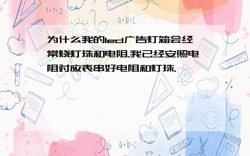 为什么我的led广告灯箱会经常烧灯珠和电阻.我已经安照电阻对应表串好电阻和灯珠.