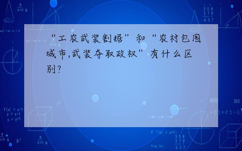 “工农武装割据”和“农村包围城市,武装夺取政权”有什么区别?