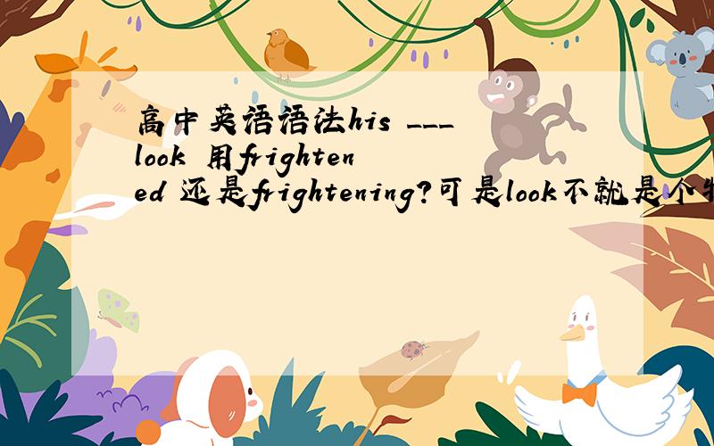 高中英语语法his ___ look 用frightened 还是frightening?可是look不就是个物么= =