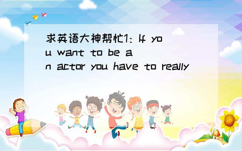 求英语大神帮忙1：If you want to be an actor you have to really _____