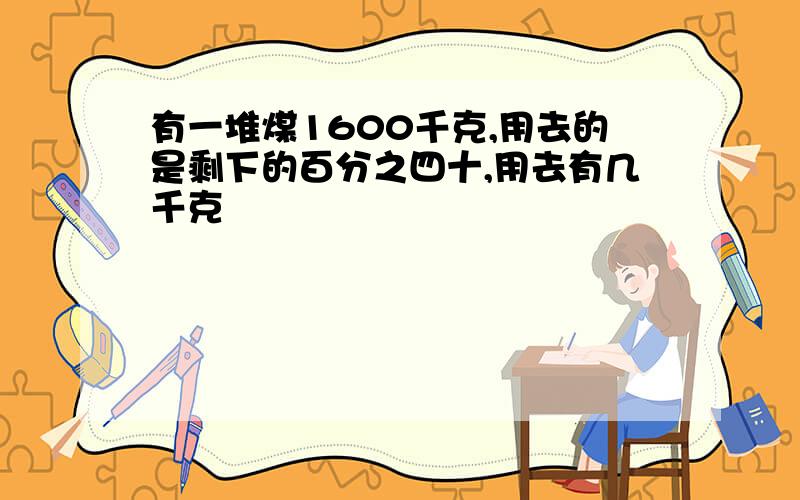 有一堆煤1600千克,用去的是剩下的百分之四十,用去有几千克