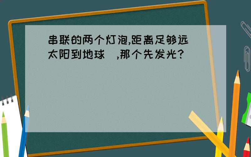 串联的两个灯泡,距离足够远（太阳到地球）,那个先发光?