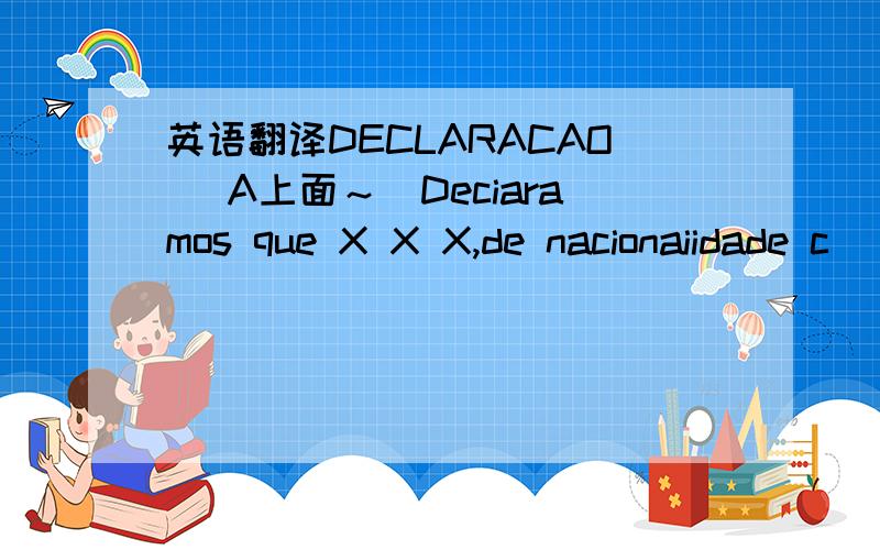 英语翻译DECLARACAO （A上面～）Deciaramos que X X X,de nacionaiidade c