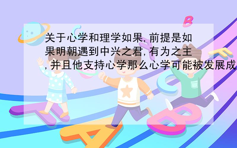 关于心学和理学如果,前提是如果明朝遇到中兴之君,有为之主,并且他支持心学那么心学可能被发展成为资-本主义思想吗?清有为什