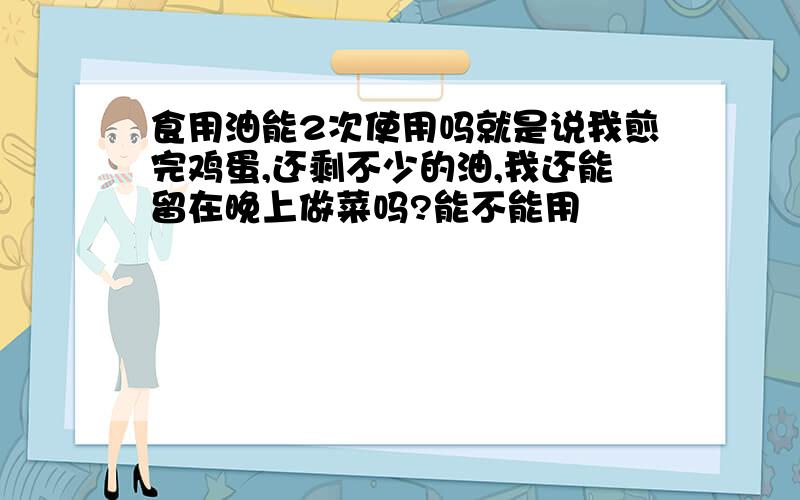 食用油能2次使用吗就是说我煎完鸡蛋,还剩不少的油,我还能留在晚上做菜吗?能不能用