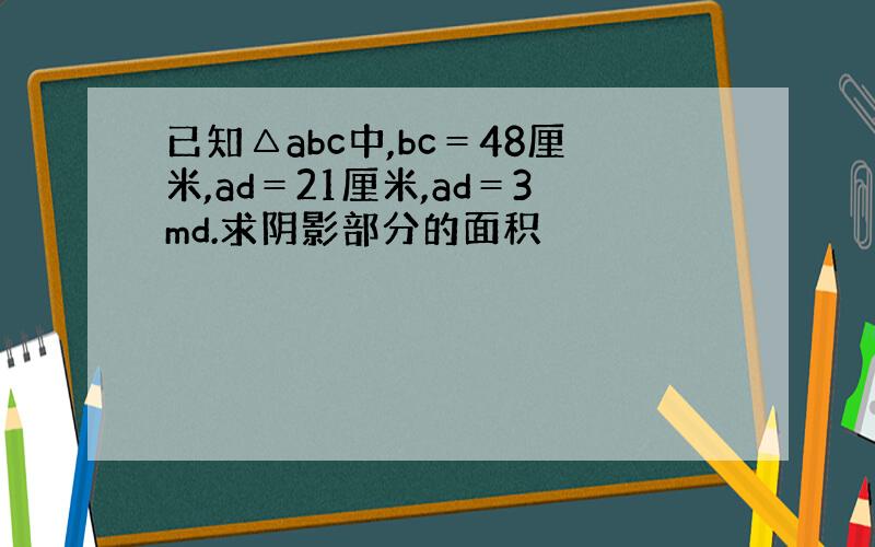 已知△abc中,bc＝48厘米,ad＝21厘米,ad＝3md.求阴影部分的面积