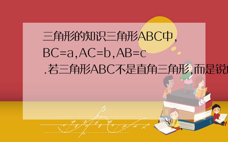 三角形的知识三角形ABC中,BC=a,AC=b,AB=c.若三角形ABC不是直角三角形,而是锐角三角形货钝角三角形.请你