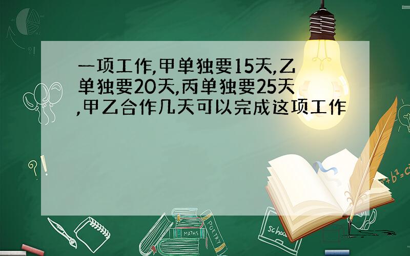 一项工作,甲单独要15天,乙单独要20天,丙单独要25天,甲乙合作几天可以完成这项工作