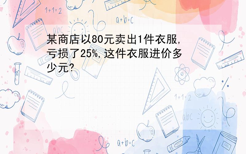 某商店以80元卖出1件衣服,亏损了25%,这件衣服进价多少元?