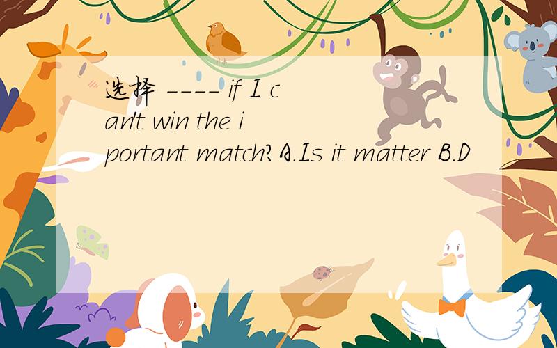 选择 ---- if I can't win the iportant match?A.Is it matter B.D