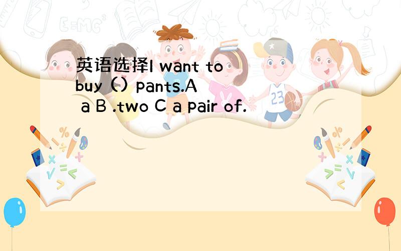 英语选择I want to buy () pants.A a B .two C a pair of.