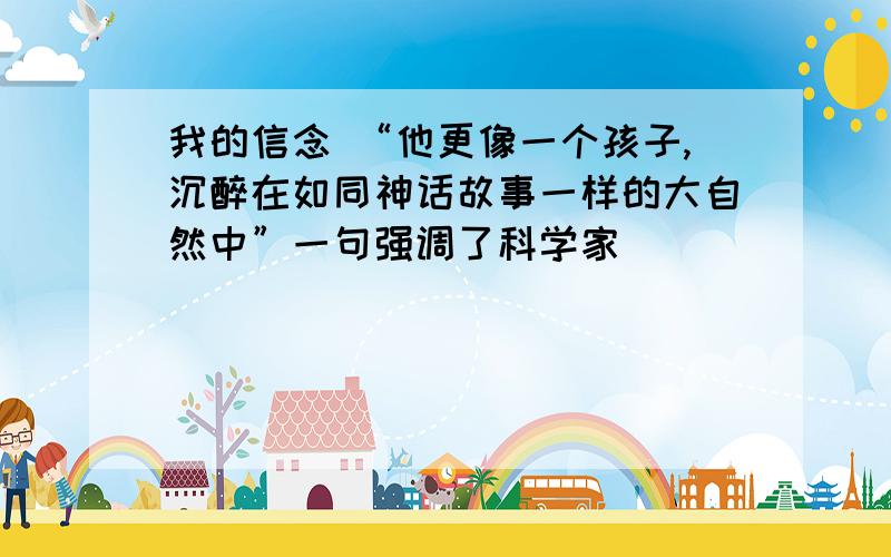 我的信念 “他更像一个孩子,沉醉在如同神话故事一样的大自然中”一句强调了科学家