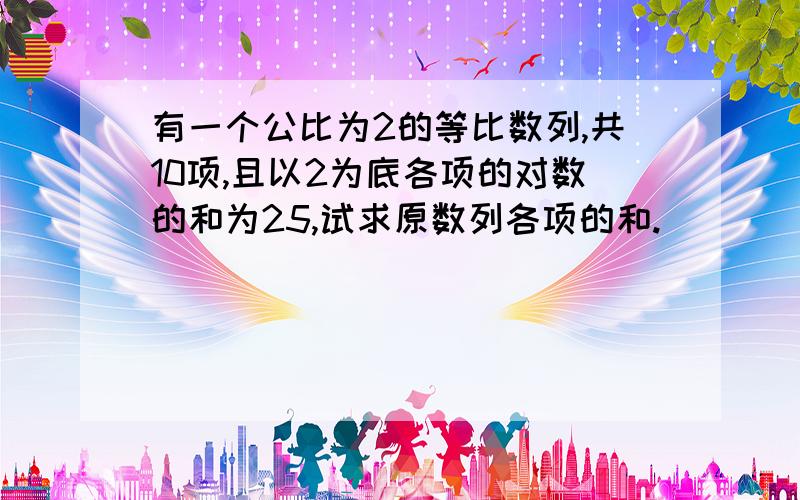 有一个公比为2的等比数列,共10项,且以2为底各项的对数的和为25,试求原数列各项的和.