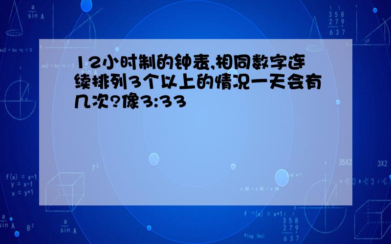 12小时制的钟表,相同数字连续排列3个以上的情况一天会有几次?像3:33