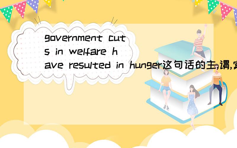 government cuts in welfare have resulted in hunger这句话的主,谓,宾分