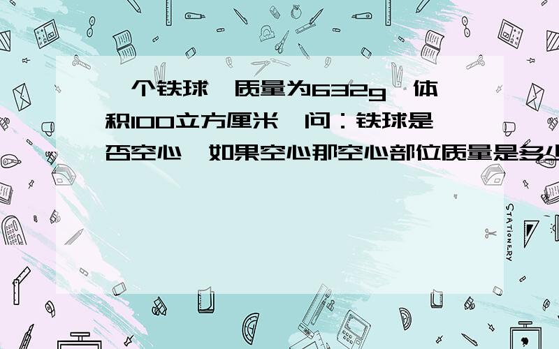 一个铁球,质量为632g,体积100立方厘米,问：铁球是否空心,如果空心那空心部位质量是多少?