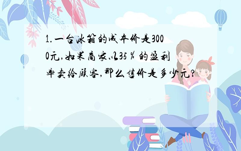 1.一台冰箱的成本价是3000元,如果商家以35％的盈利率卖给顾客,那么售价是多少元?