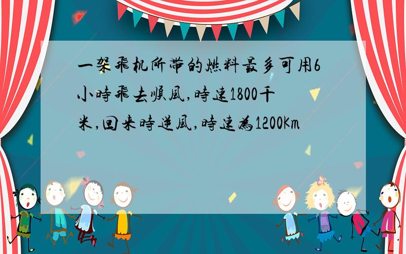 一架飞机所带的燃料最多可用6小时飞去顺风,时速1800千米,回来时逆风,时速为1200Km