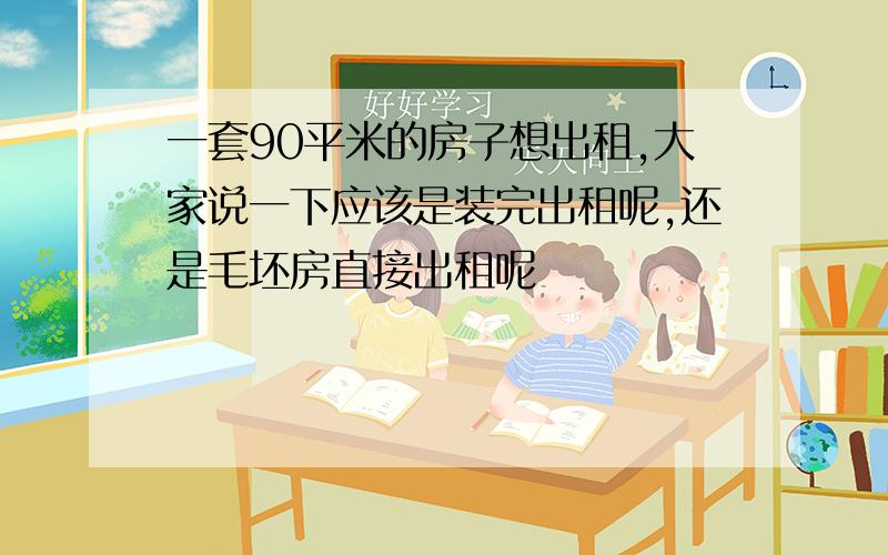 一套90平米的房子想出租,大家说一下应该是装完出租呢,还是毛坯房直接出租呢