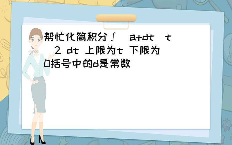 帮忙化简积分∫(a+dt)t^2 dt 上限为t 下限为0括号中的d是常数