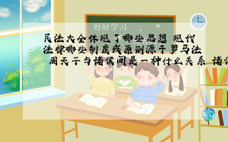 民法大全体现了哪些思想 现代法律哪些制度或原则源于罗马法 周天子与诸侯间是一种什么关系 诸侯对周...