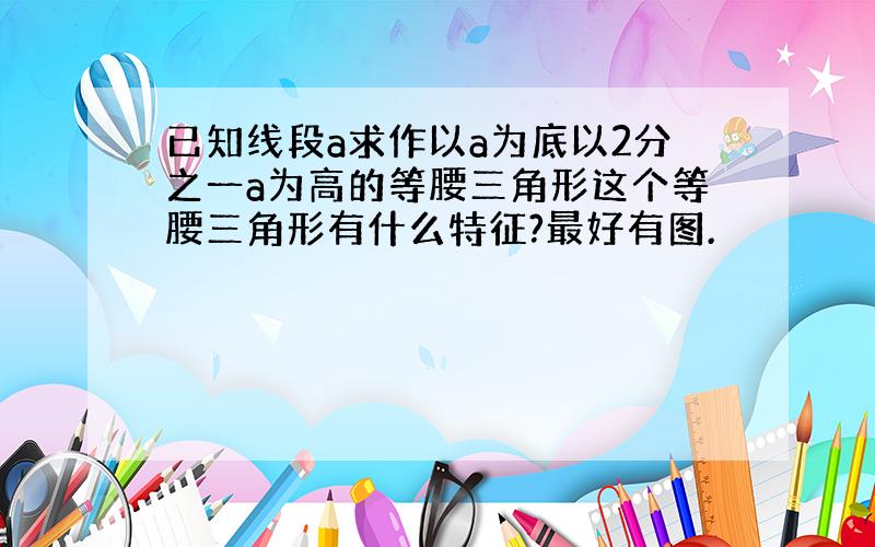 已知线段a求作以a为底以2分之一a为高的等腰三角形这个等腰三角形有什么特征?最好有图.