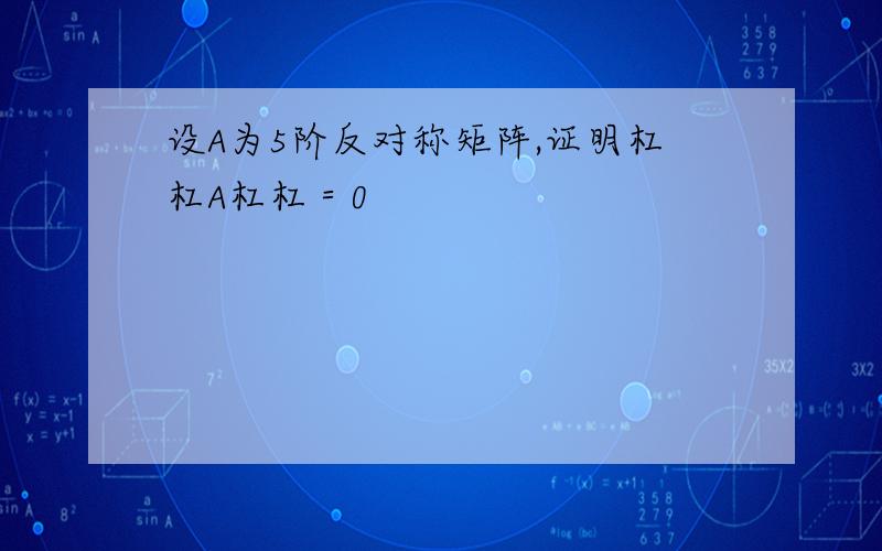 设A为5阶反对称矩阵,证明杠杠A杠杠＝0