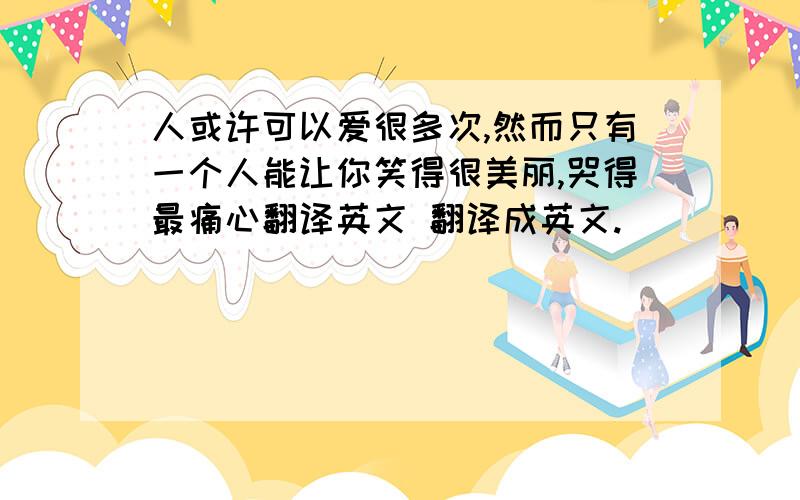 人或许可以爱很多次,然而只有一个人能让你笑得很美丽,哭得最痛心翻译英文 翻译成英文.