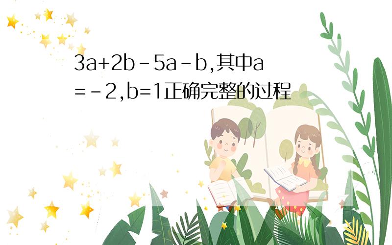 3a+2b-5a-b,其中a=-2,b=1正确完整的过程