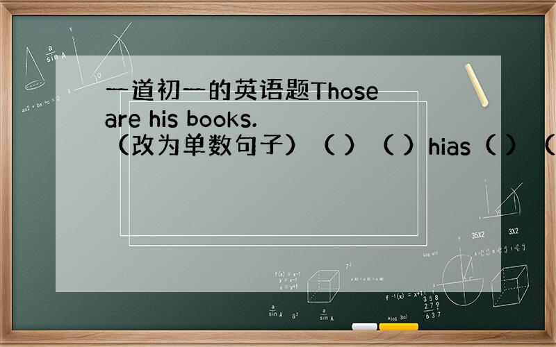 一道初一的英语题Those are his books.（改为单数句子）（ ）（ ）hias（ ）（ ）.Those a