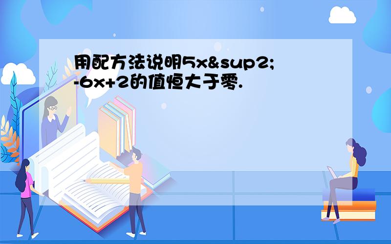 用配方法说明5x²-6x+2的值恒大于零.