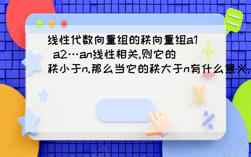 线性代数向量组的秩向量组a1 a2…an线性相关,则它的秩小于n.那么当它的秩大于n有什么意义,为什么n个向量的秩不能大