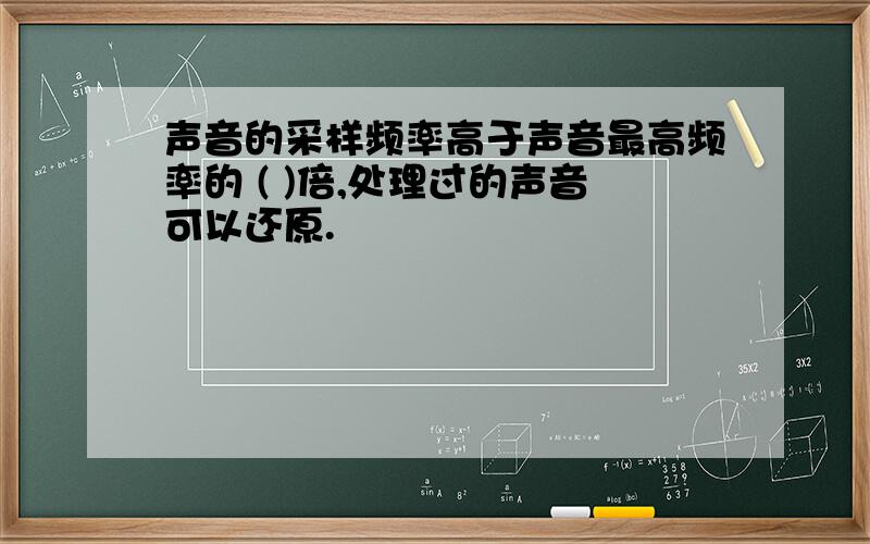 声音的采样频率高于声音最高频率的 ( )倍,处理过的声音可以还原.