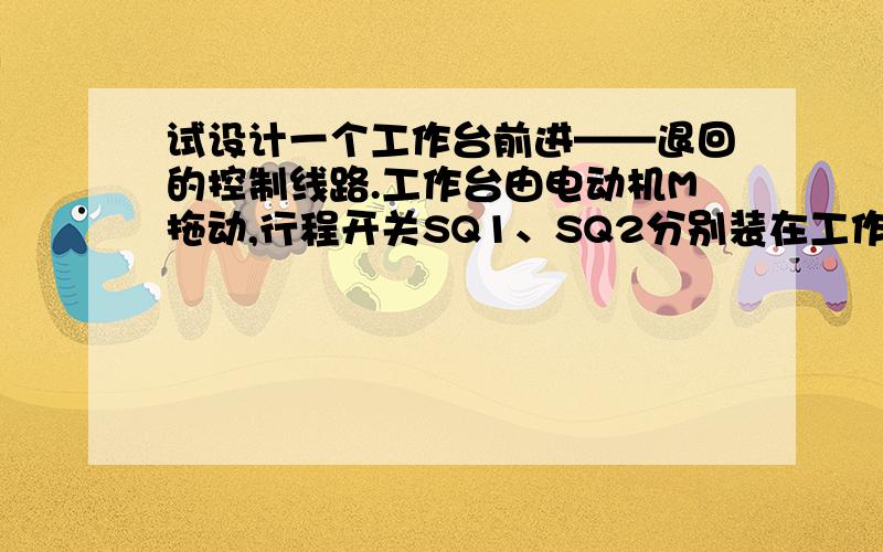 试设计一个工作台前进——退回的控制线路.工作台由电动机M拖动,行程开关SQ1、SQ2分别装在工作台的原位和