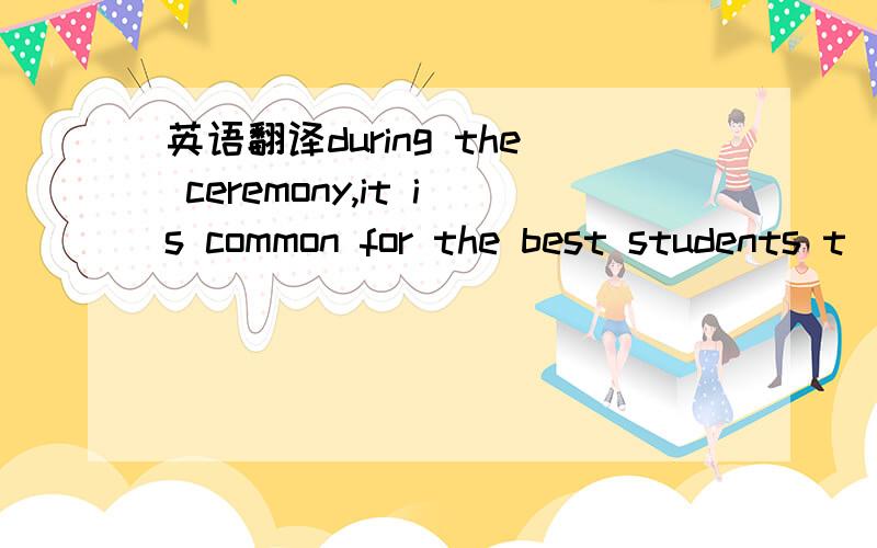 英语翻译during the ceremony,it is common for the best students t