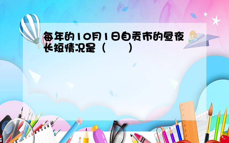 每年的10月1日自贡市的昼夜长短情况是（　　）