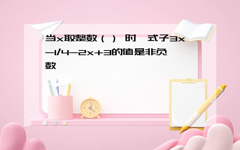 当x取整数（） 时,式子3x-1/4-2x+3的值是非负数