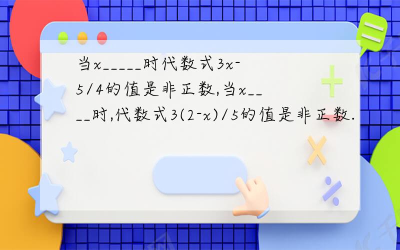 当x_____时代数式3x-5/4的值是非正数,当x____时,代数式3(2-x)/5的值是非正数.